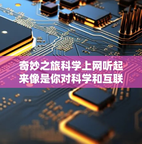奇妙之旅科学上网听起来像是你对科学和互联网的探索感兴趣。以下是一些可能的建议和资源,帮助你更深入地探索科学和利用互联网 奇妙之旅科学上网听起来像是你对科学和互联网的探索感兴趣。以下是一些可能的建议和资源,帮助你更深入地探索科学和利用互联网