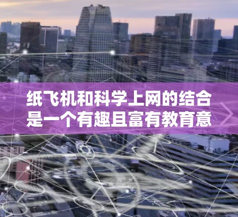 纸飞机和科学上网的结合是一个有趣且富有教育意义的项目,旨在培养学生的动手能力和科学素养。以下是一个详细的活动设计,帮助您将这两个元素结合起来 纸飞机和科学上网的结合是一个有趣且富有教育意义的项目,旨在培养学生的动手能力和科学素养。以下是一个详细的活动设计,帮助您将这两个元素结合起来
