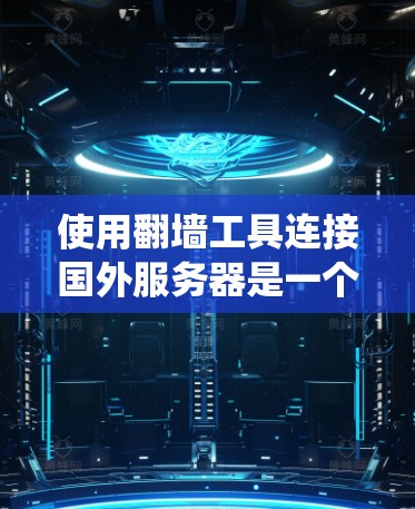 使用翻墙工具连接国外服务器是一个常见的技术挑战，需要综合考虑多个因素来确保安全和稳定。以下是一个系统化的指南，帮助您有效地使用翻墙工具
