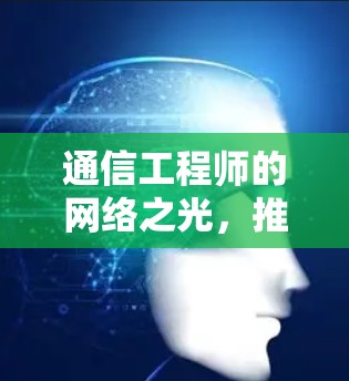 通信工程师的网络之光，推动全球数字化转型的引擎