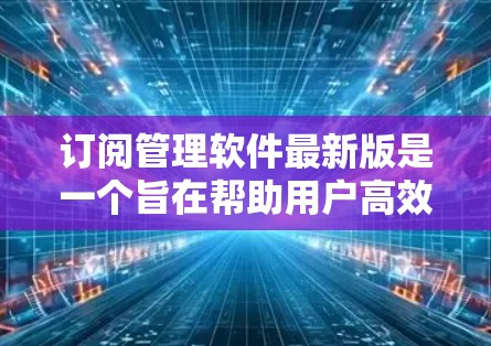 订阅管理软件最新版是一个旨在帮助用户高效管理订阅数据的工具。以下是对这些软件的详细介绍