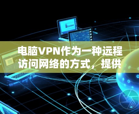电脑VPN作为一种远程访问网络的方式，提供了多种选择，但其效果和适用性因不同因素而异。以下是对电脑VPN的详细分析