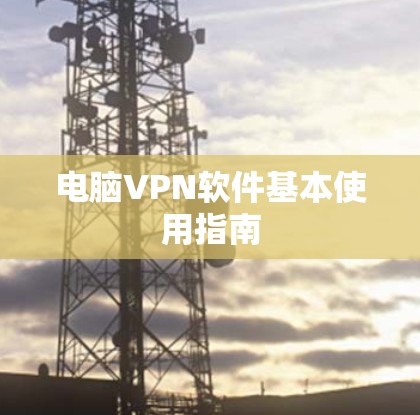 电脑VPN软件基本使用指南 电脑VPN软件基本使用指南
