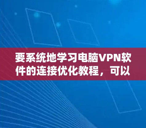 要系统地学习电脑VPN软件的连接优化教程,可以按照以下步骤进行 要系统地学习电脑VPN软件的连接优化教程,可以按照以下步骤进行