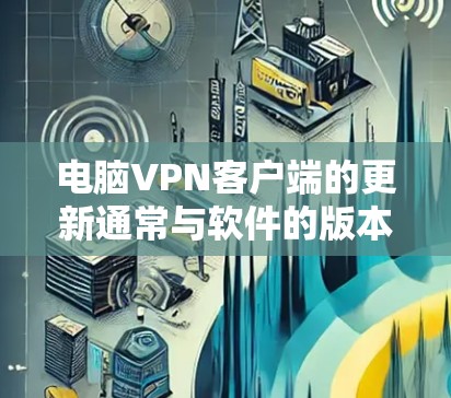 电脑VPN客户端的更新通常与软件的版本升级有关，通常是通过软件更新来实现的。以下是一些关键点