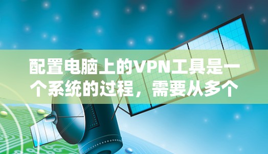 配置电脑上的VPN工具是一个系统的过程，需要从多个角度进行操作。以下是一个详细的步骤指南，帮助您顺利完成配置