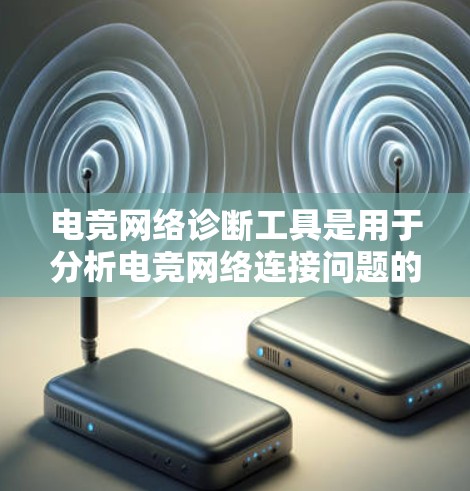 电竞网络诊断工具是用于分析电竞网络连接问题的工具，帮助用户解决连接不稳定、延迟过高的问题。以下是对这些工具的详细介绍，帮助你选择适合自己的