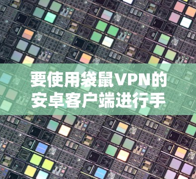 要使用袋鼠VPN的安卓客户端进行手机连接,您可以按照以下步骤操作 要使用袋鼠VPN的安卓客户端进行手机连接,您可以按照以下步骤操作