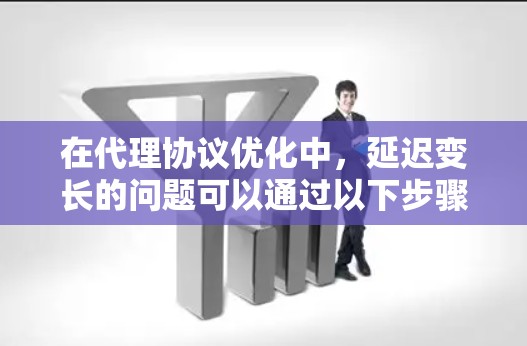 在代理协议优化中,延迟变长的问题可以通过以下步骤进行分析和解决方案 在代理协议优化中,延迟变长的问题可以通过以下步骤进行分析和解决方案