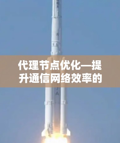 代理节点优化—提升通信网络效率的关键工具 代理节点优化—提升通信网络效率的关键工具