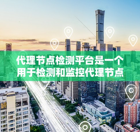 代理节点检测平台是一个用于检测和监控代理节点的工具，广泛应用于测试环境、云计算监控和内部网络安全中。以下是关于该平台的详细介绍