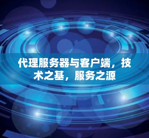 代理服务器与客户端，技术之基，服务之源