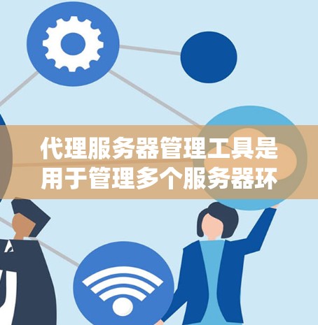 代理服务器管理工具是用于管理多个服务器环境的系统工具，帮助管理员高效维护和升级。以下是分步指南，帮助您系统地学习和掌握这些工具