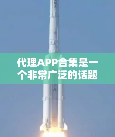 代理APP合集是一个非常广泛的话题，因为代理应用的种类很多，根据不同的需求和目标用户，选择合适的代理应用可以带来很大的收益。以下是一些常见的代理APP合集，涵盖了不同的功能和用途