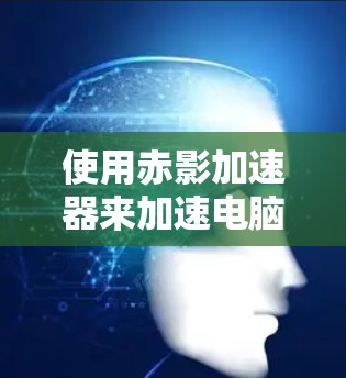 使用赤影加速器来加速电脑是一个不错的解决方案，尤其是对于处理大量网络数据的用户。以下是一些详细的步骤和建议，帮助您安装和使用赤影加速器