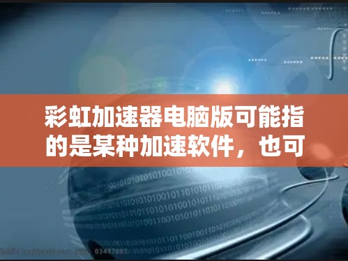 彩虹加速器电脑版可能指的是某种加速软件,也可能是你所说的彩虹加速器(Rainbow Accelerator)在电脑上的版本。以下是一些可能的解释 彩虹加速器电脑版可能指的是某种加速软件,也可能是你所说的彩虹加速器(Rainbow Accelerator)在电脑上的版本。以下是一些可能的解释