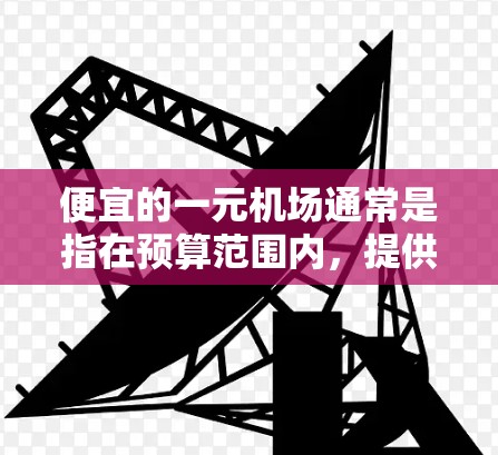 便宜的一元机场通常是指在预算范围内,提供基本服务的机场。以下是一些可能符合您的需求的机场推荐 便宜的一元机场通常是指在预算范围内,提供基本服务的机场。以下是一些可能符合您的需求的机场推荐