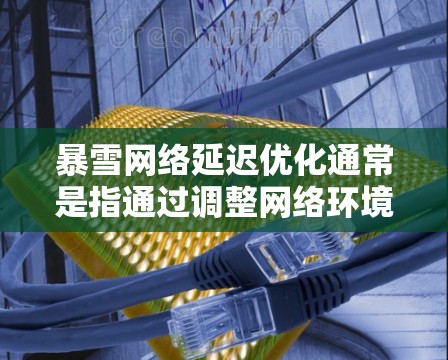 暴雪网络延迟优化通常是指通过调整网络环境、优化软件或硬件配置来减少延迟，提高游戏的流畅度。以下是一些常见的方法和技巧