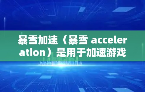 暴雪加速（暴雪 acceleration）是用于加速游戏进程的工具，通常在暴雪游戏的下载页面或设置里找到。它可以帮助你快速启动游戏，避免卡顿，尤其是在一些复杂或耗时的游戏中