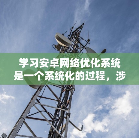 学习安卓网络优化系统是一个系统化的过程,涉及多个模块和功能。以下是一个有条理的总结,帮助你更好地理解和掌握这一技术 学习安卓网络优化系统是一个系统化的过程,涉及多个模块和功能。以下是一个有条理的总结,帮助你更好地理解和掌握这一技术