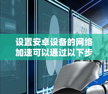 设置安卓设备的网络加速可以通过以下步骤实现