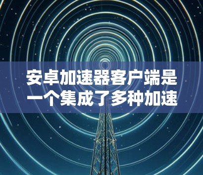 安卓加速器客户端是一个集成了多种加速器功能的软件工具，旨在提升应用的运行效率。以下是对安卓加速器客户端的详细介绍