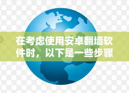 在考虑使用安卓翻墙软件时，以下是一些步骤和建议，帮助你做出明智的选择和使用