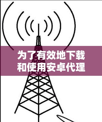 为了有效地下载和使用安卓代理软件,可以按照以下步骤进行 为了有效地下载和使用安卓代理软件,可以按照以下步骤进行