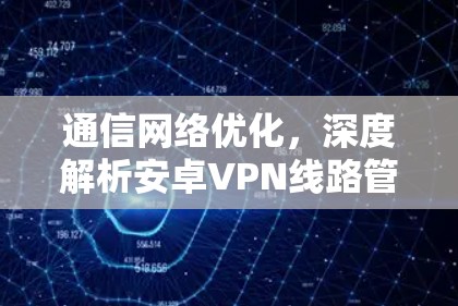 通信网络优化，深度解析安卓VPN线路管理