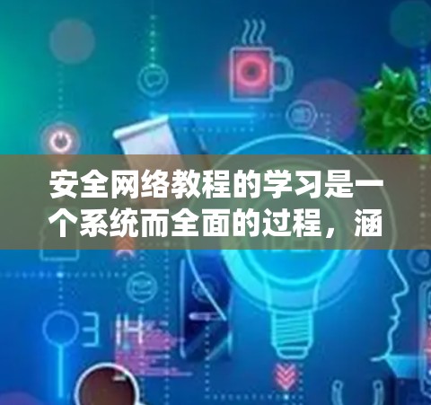 安全网络教程的学习是一个系统而全面的过程，涵盖了网络架构、安全威胁、防护措施、协议、设备配置以及安全策略等多个方面。以下是对这一过程的分步总结和建议