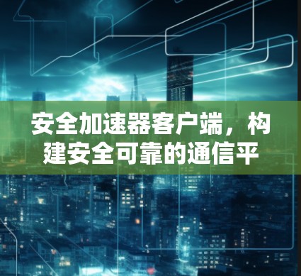 安全加速器客户端,构建安全可靠的通信平台 安全加速器客户端,构建安全可靠的通信平台