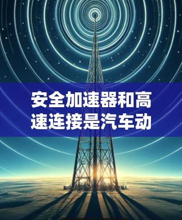 安全加速器和高速连接是汽车动力系统的两个关键组成部分,尽管在某些车辆中被设计为协同使用,但它们在技术实现和应用场景上存在一定的区别 安全加速器和高速连接是汽车动力系统的两个关键组成部分,尽管在某些车辆中被设计为协同使用,但它们在技术实现和应用场景上存在一定的区别