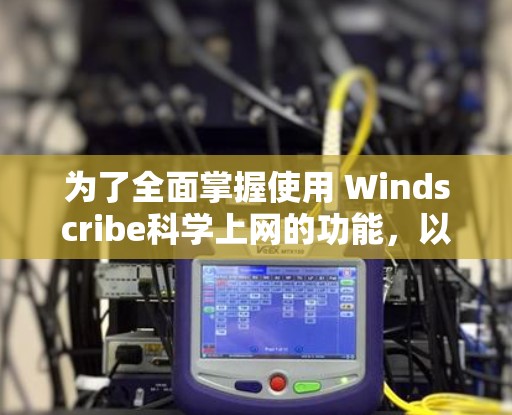 为了全面掌握使用 Windscribe科学上网的功能,以下是分步指南 为了全面掌握使用 Windscribe科学上网的功能,以下是分步指南