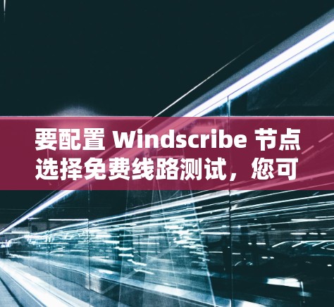 要配置 Windscribe 节点选择免费线路测试,您可以按照以下步骤操作 要配置 Windscribe 节点选择免费线路测试,您可以按照以下步骤操作