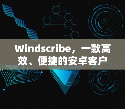 Windscribe，一款高效、便捷的安卓客户端