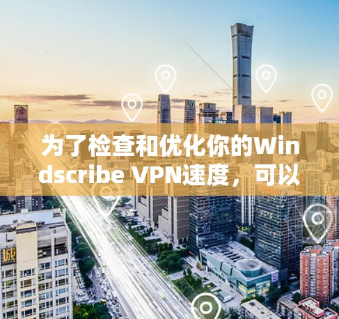 为了检查和优化你的Windscribe VPN速度，可以按照以下步骤进行