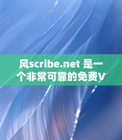 风scribe.net 是一个非常可靠的免费VPN加速器，适合各种需求的用户。以下是详细的推荐和使用建议