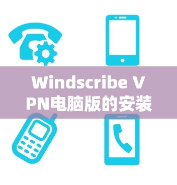 Windscribe VPN电脑版的安装和使用步骤如下