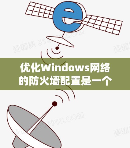优化Windows网络的防火墙配置是一个系统工程，涉及多个步骤和注意事项。以下是一个有条理的优化方案，帮助您有效进行防火墙配置
