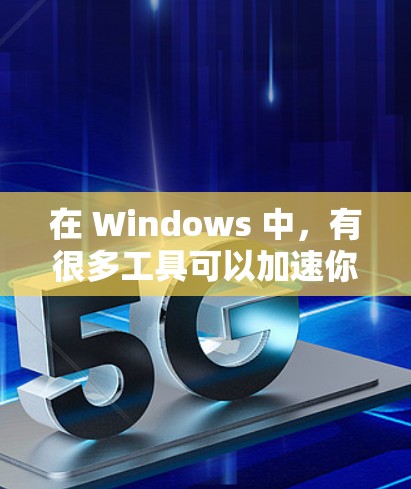在 Windows 中，有很多工具可以加速你的程序和网络下载速度。以下是一些推荐的工具，涵盖了各种需求的用户