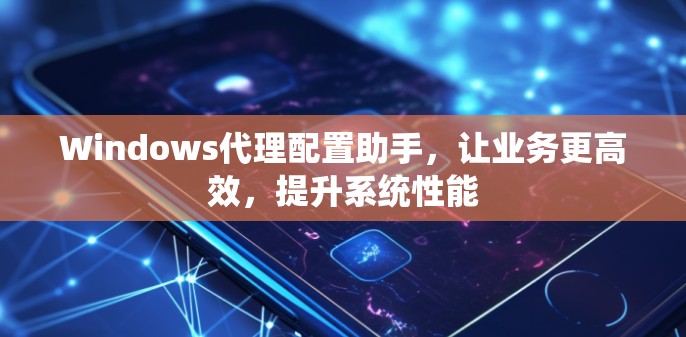 Windows代理配置助手，让业务更高效，提升系统性能