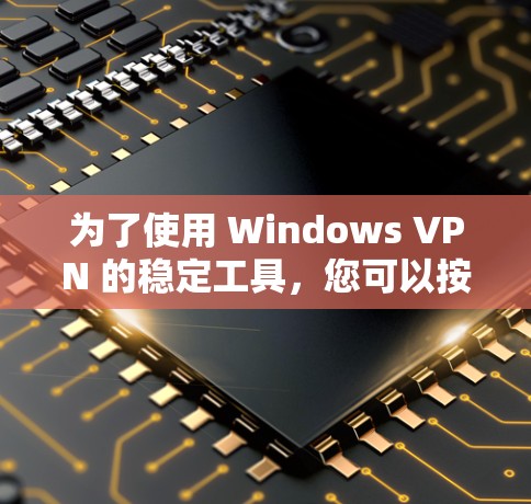 为了使用 Windows VPN 的稳定工具，您可以按照以下步骤进行