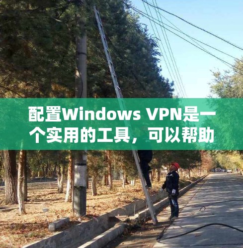 配置Windows VPN是一个实用的工具，可以帮助你访问远程服务或文件传输，尤其是在需要特定安全配置的情况下。以下是逐步指南，帮助你配置Windows VPN