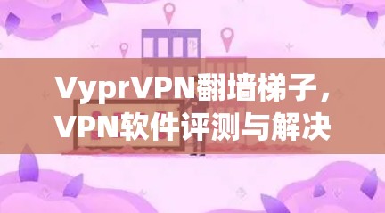 VyprVPN翻墙梯子，VPN软件评测与解决方案