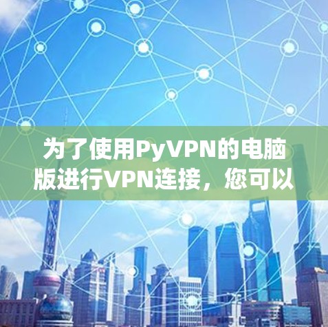 为了使用PyVPN的电脑版进行VPN连接，您可以按照以下步骤进行操作