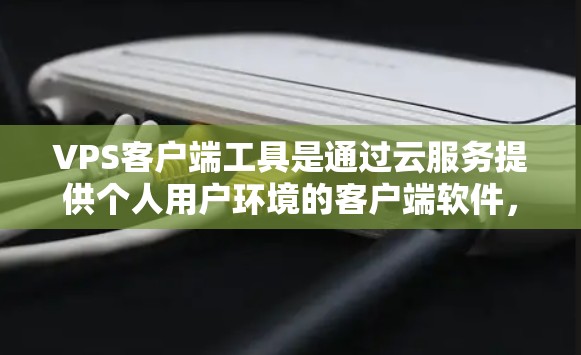 VPS客户端工具是通过云服务提供个人用户环境的客户端软件，用于开发、管理或娱乐等需求。以下是一些常见的VPS客户端工具及其特点