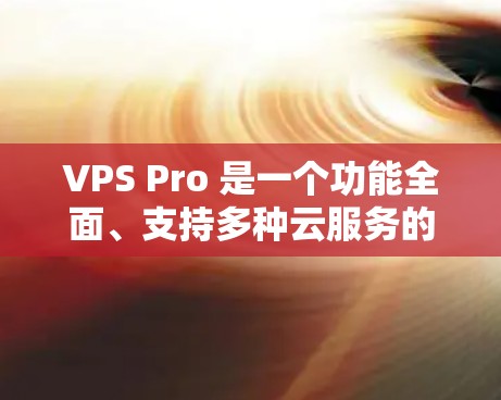 VPS Pro 是一个功能全面、支持多种云服务的 VPS 管理软件，适合需要稳定性和高可用性的用户。以下是其主要功能和特点的总结