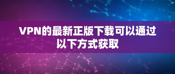 VPN的最新正版下载可以通过以下方式获取