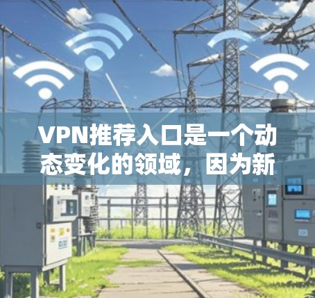 VPN推荐入口是一个动态变化的领域，因为新的软件和网站不断出现。以下是一些用户可能感兴趣的VPN推荐入口，基于他们对可靠性和安全性的关注