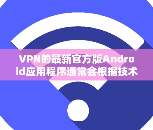 VPN的最新官方版Android应用程序通常会根据技术的进步和用户的需求进行优化和更新。以下是一些最新的官方版VPN在Android上的情况
